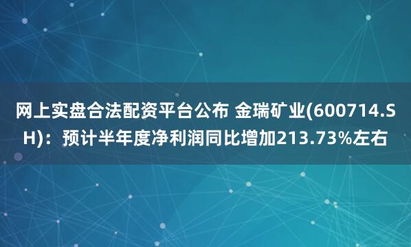 网上实盘合法配资平台公布 金瑞矿业(600714.SH)：预计半年度净利润同比增加213.73%左右