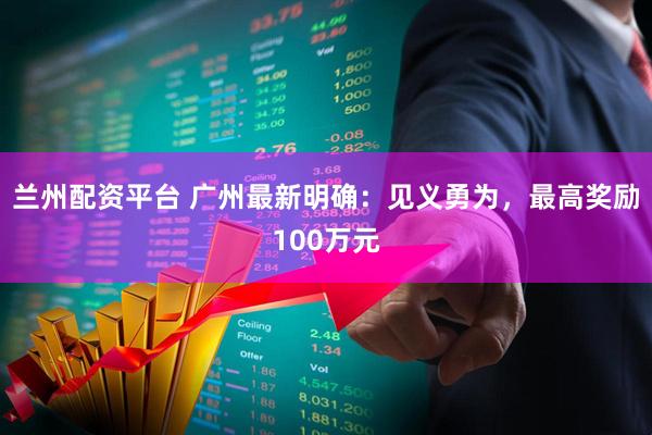 兰州配资平台 广州最新明确：见义勇为，最高奖励100万元