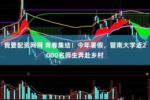我要配资网网 青春集结！今年暑假，暨南大学近2000名师生奔赴乡村