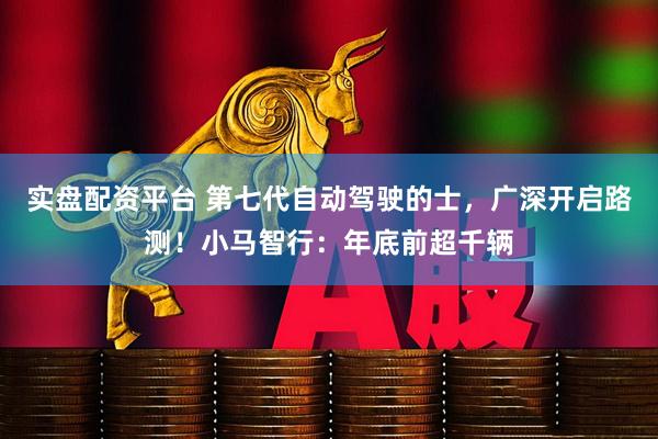 实盘配资平台 第七代自动驾驶的士，广深开启路测！小马智行：年底前超千辆