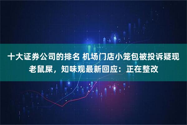 十大证券公司的排名 机场门店小笼包被投诉疑现老鼠屎，知味观最新回应：正在整改