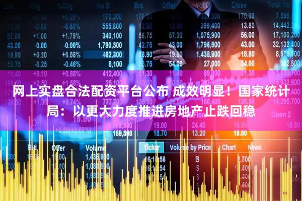 网上实盘合法配资平台公布 成效明显！国家统计局：以更大力度推进房地产止跌回稳