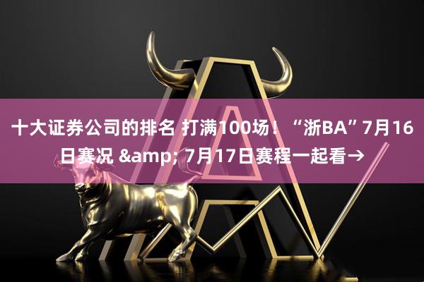 十大证券公司的排名 打满100场！“浙BA”7月16日赛况 & 7月17日赛程一起看→