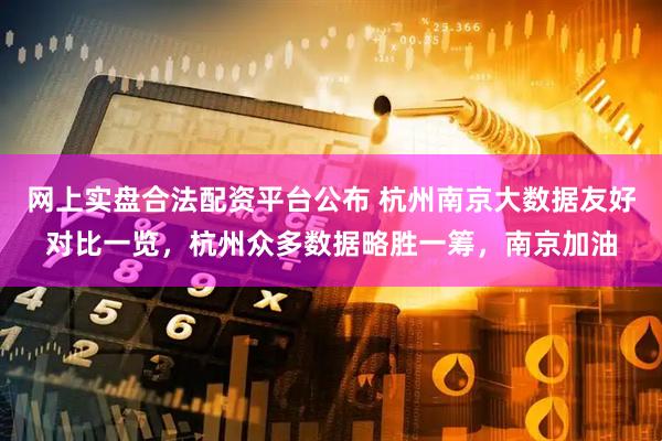 网上实盘合法配资平台公布 杭州南京大数据友好对比一览，杭州众多数据略胜一筹，南京加油