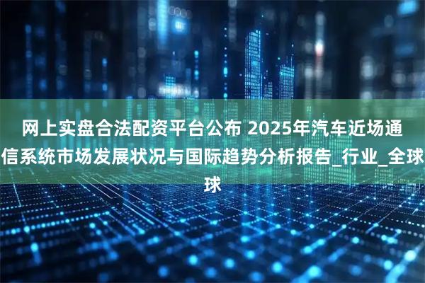 网上实盘合法配资平台公布 2025年汽车近场通信系统市场发展状况与国际趋势分析报告_行业_全球