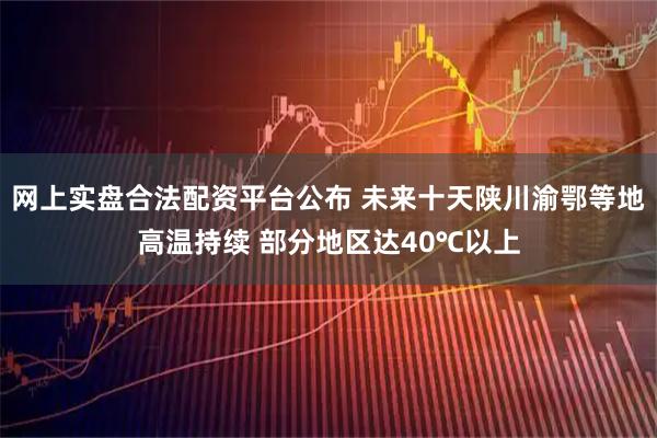 网上实盘合法配资平台公布 未来十天陕川渝鄂等地高温持续 部分地区达40℃以上