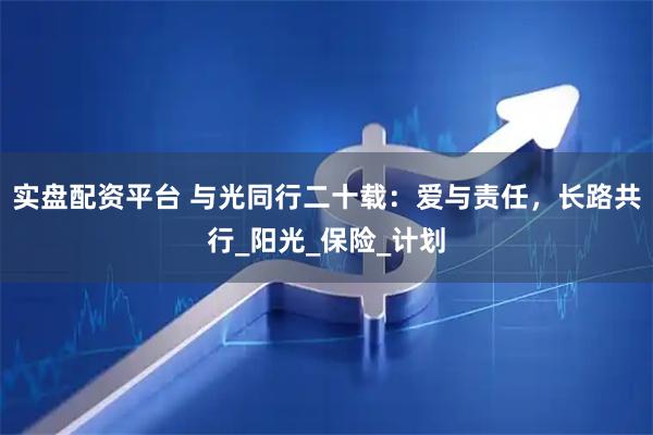 实盘配资平台 与光同行二十载：爱与责任，长路共行_阳光_保险_计划