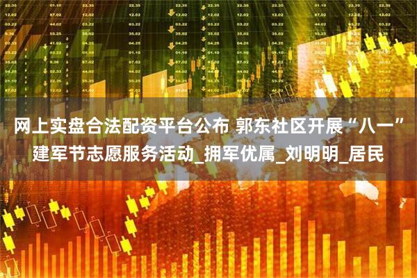 网上实盘合法配资平台公布 郭东社区开展“八一”建军节志愿服务活动_拥军优属_刘明明_居民