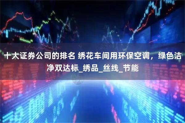 十大证券公司的排名 绣花车间用环保空调，绿色洁净双达标_绣品_丝线_节能