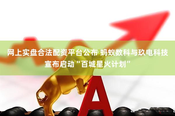 网上实盘合法配资平台公布 蚂蚁数科与玖电科技宣布启动“百城星火计划”