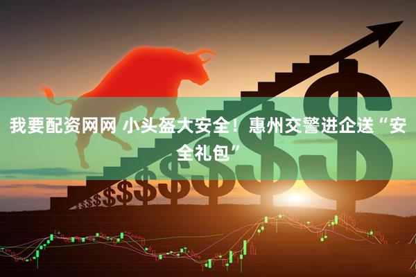 我要配资网网 小头盔大安全！惠州交警进企送“安全礼包”