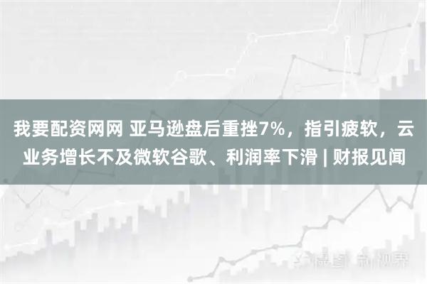 我要配资网网 亚马逊盘后重挫7%，指引疲软，云业务增长不及微软谷歌、利润率下滑 | 财报见闻