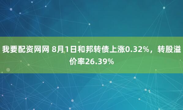 我要配资网网 8月1日和邦转债上涨0.32%，转股溢价率26.39%
