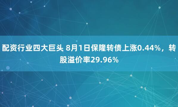 配资行业四大巨头 8月1日保隆转债上涨0.44%，转股溢价率29.96%