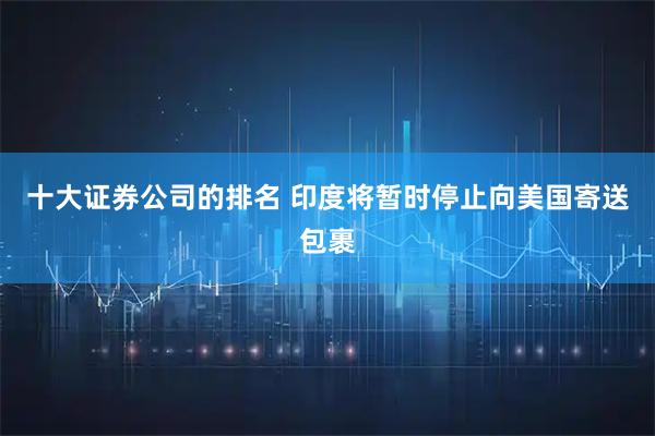 十大证券公司的排名 印度将暂时停止向美国寄送包裹