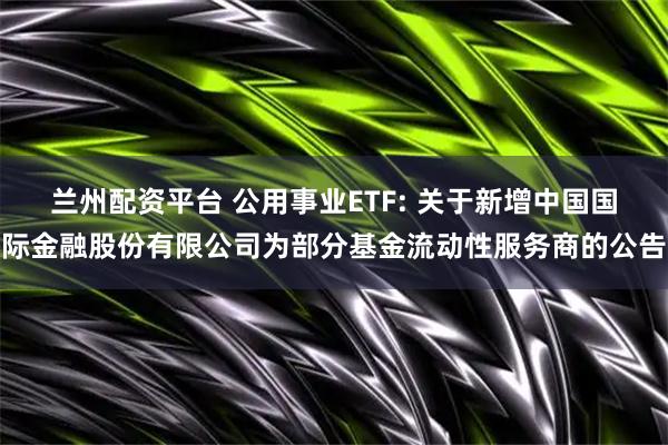 兰州配资平台 公用事业ETF: 关于新增中国国际金融股份有限公司为部分基金流动性服务商的公告