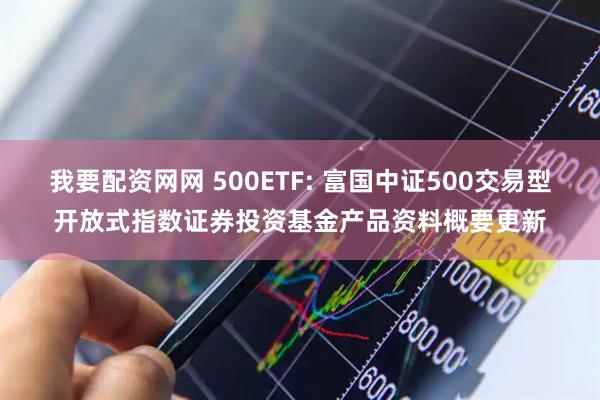 我要配资网网 500ETF: 富国中证500交易型开放式指数证券投资基金产品资料概要更新