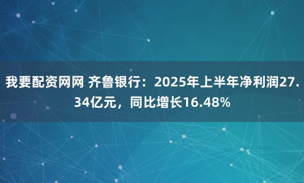 我要配资网网 齐鲁银行：2025年上半年净利润27.34亿元，同比增长16.48%