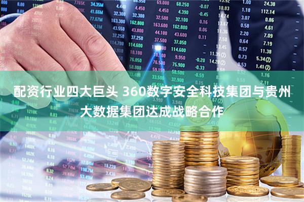 配资行业四大巨头 360数字安全科技集团与贵州大数据集团达成战略合作
