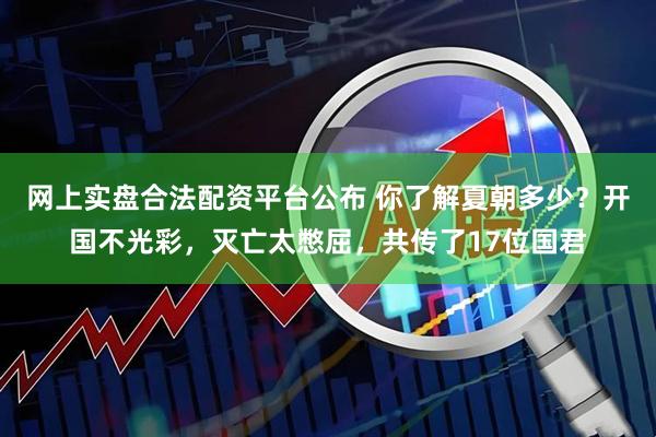 网上实盘合法配资平台公布 你了解夏朝多少？开国不光彩，灭亡太憋屈，共传了17位国君