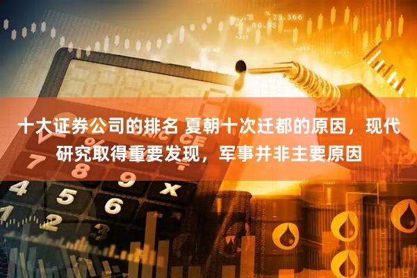 十大证券公司的排名 夏朝十次迁都的原因，现代研究取得重要发现，军事并非主要原因