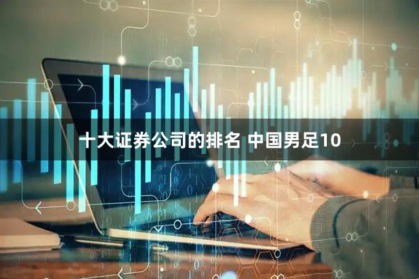 十大证券公司的排名 中国男足10