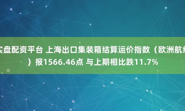 实盘配资平台 上海出口集装箱结算运价指数（欧洲航线）报1566.46点 与上期相比跌11.7%