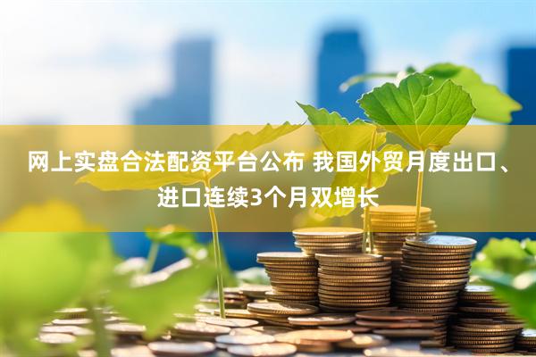 网上实盘合法配资平台公布 我国外贸月度出口、进口连续3个月双增长