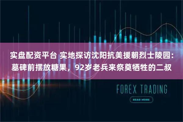 实盘配资平台 实地探访沈阳抗美援朝烈士陵园：墓碑前摆放糖果，92岁老兵来祭奠牺牲的二叔