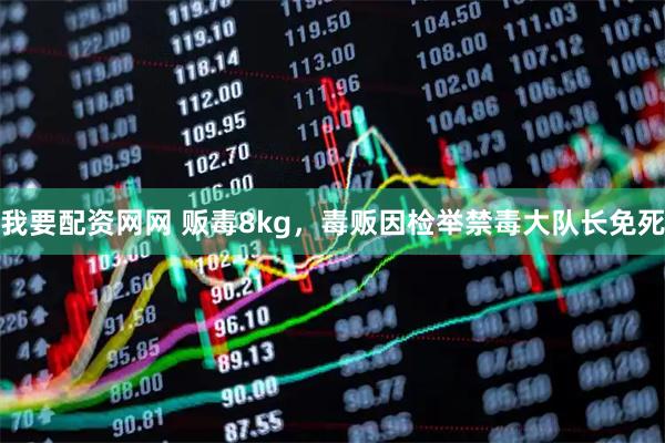 我要配资网网 贩毒8kg，毒贩因检举禁毒大队长免死