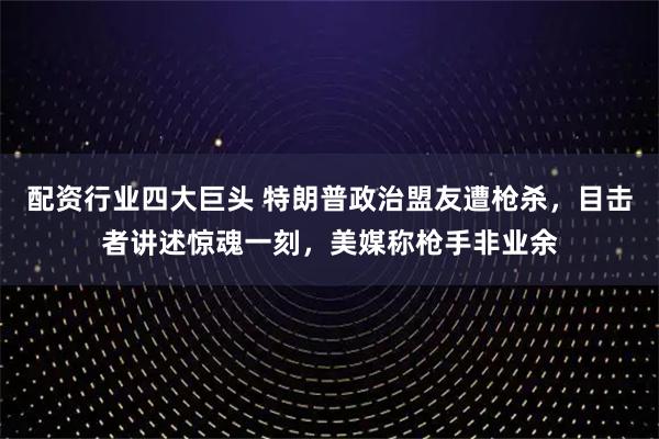 配资行业四大巨头 特朗普政治盟友遭枪杀，目击者讲述惊魂一刻，美媒称枪手非业余