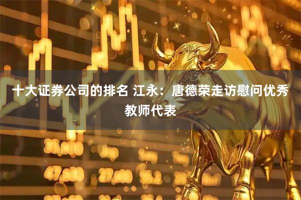 十大证券公司的排名 江永：唐德荣走访慰问优秀教师代表