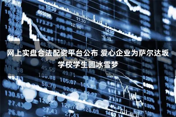 网上实盘合法配资平台公布 爱心企业为萨尔达坂学校学生圆冰雪梦