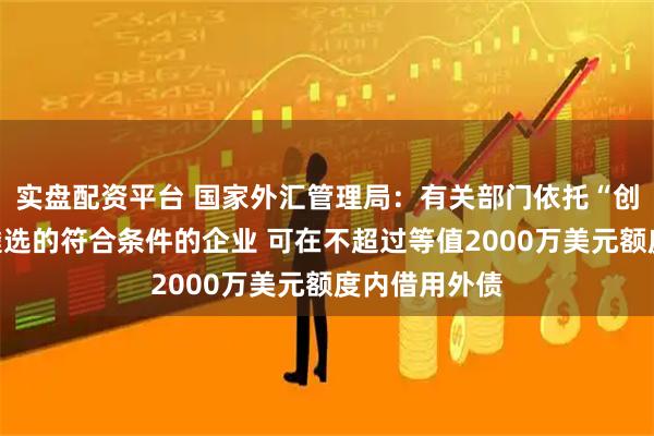 实盘配资平台 国家外汇管理局：有关部门依托“创新积分制”遴选的符合条件的企业 可在不超过等值2000万美元额度内借用外债