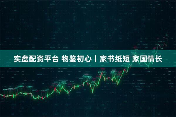 实盘配资平台 物鉴初心丨家书纸短 家国情长