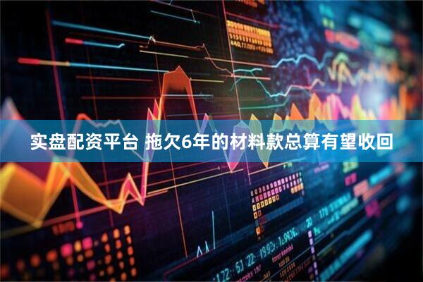 实盘配资平台 拖欠6年的材料款总算有望收回