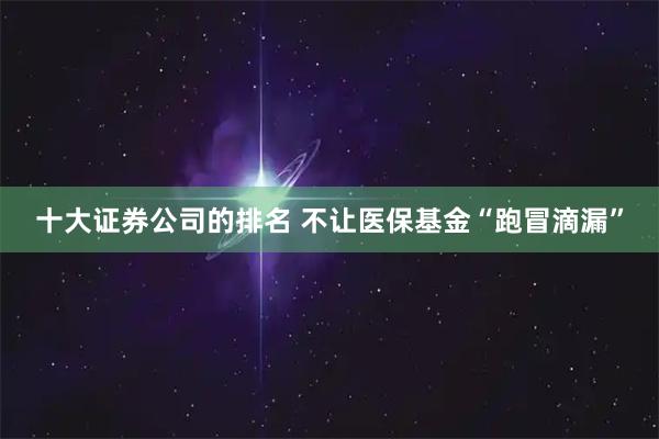 十大证券公司的排名 不让医保基金“跑冒滴漏”