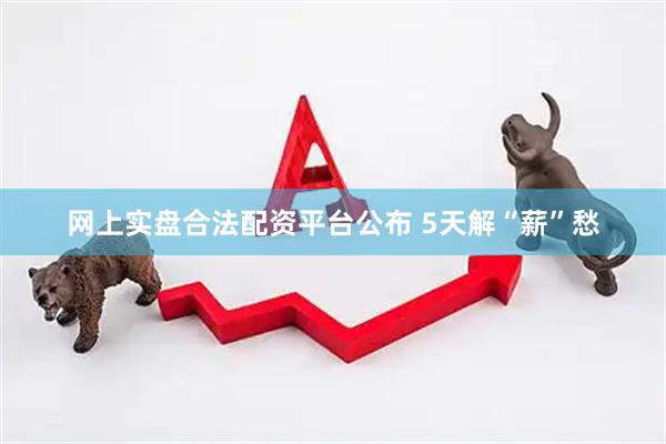 网上实盘合法配资平台公布 5天解“薪”愁
