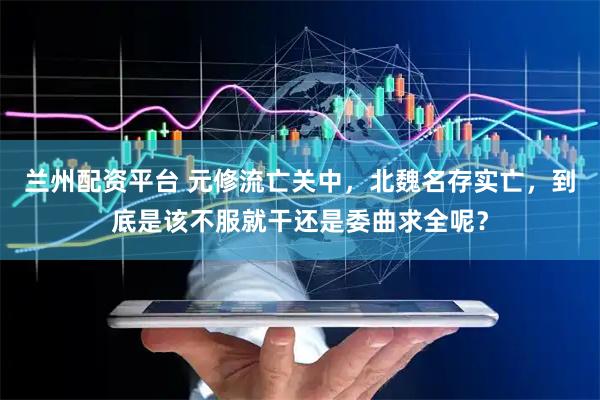兰州配资平台 元修流亡关中，北魏名存实亡，到底是该不服就干还是委曲求全呢？