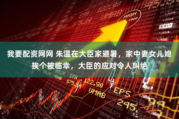 我要配资网网 朱温在大臣家避暑，家中妻女儿媳挨个被临幸，大臣的应对令人叫绝