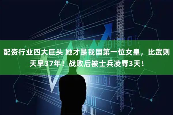 配资行业四大巨头 她才是我国第一位女皇，比武则天早37年！战败后被士兵凌辱3天！