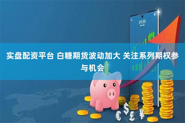 实盘配资平台 白糖期货波动加大 关注系列期权参与机会
