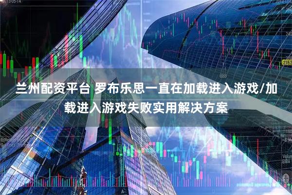兰州配资平台 罗布乐思一直在加载进入游戏/加载进入游戏失败实用解决方案