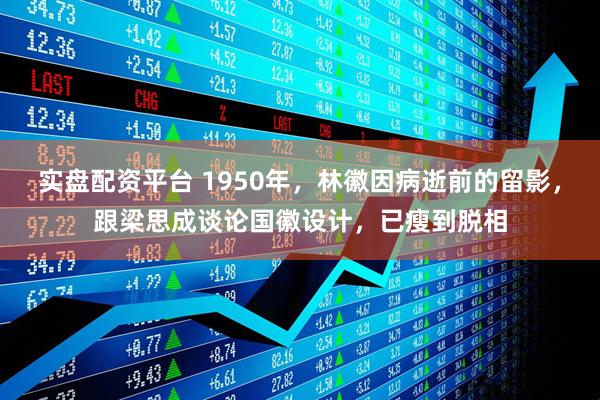 实盘配资平台 1950年，林徽因病逝前的留影，跟梁思成谈论国徽设计，已瘦到脱相