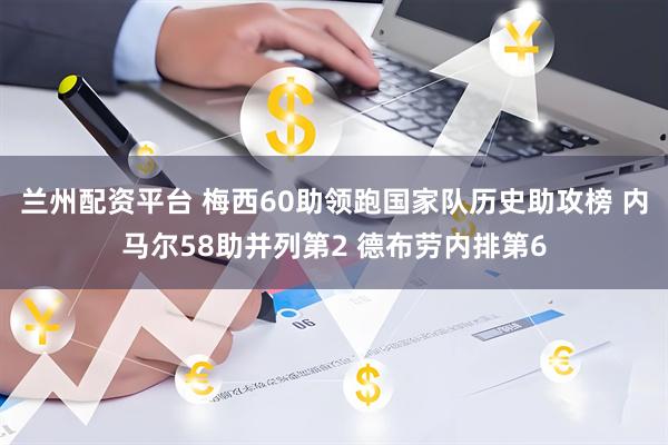 兰州配资平台 梅西60助领跑国家队历史助攻榜 内马尔58助并列第2 德布劳内排第6