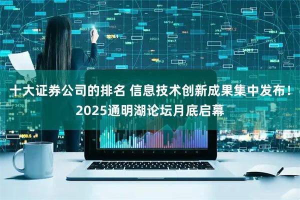 十大证券公司的排名 信息技术创新成果集中发布！2025通明湖论坛月底启幕