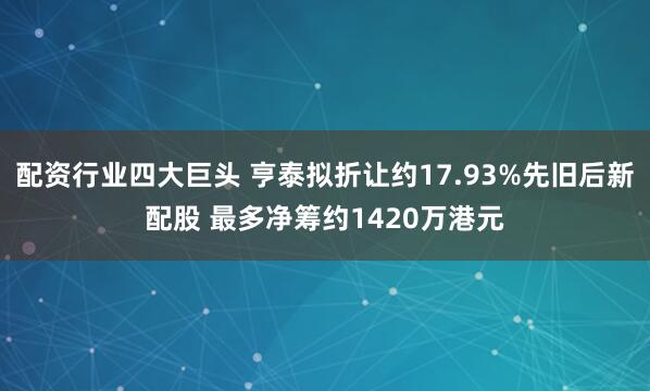 配资行业四大巨头 亨泰拟折让约17.93%先旧后新配股 最多净筹约1420万港元