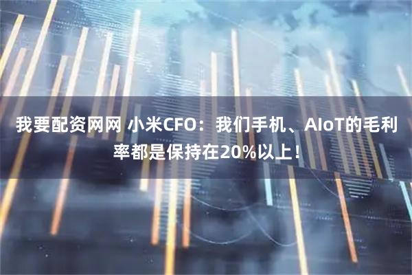 我要配资网网 小米CFO:我们手机、AIoT的毛利率都是保持在20%以上!