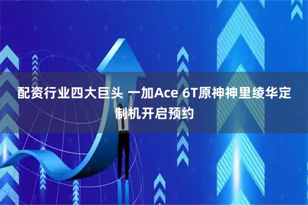 配资行业四大巨头 一加Ace 6T原神神里绫华定制机开启预约
