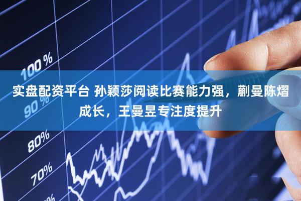 实盘配资平台 孙颖莎阅读比赛能力强，蒯曼陈熠成长，王曼昱专注度提升